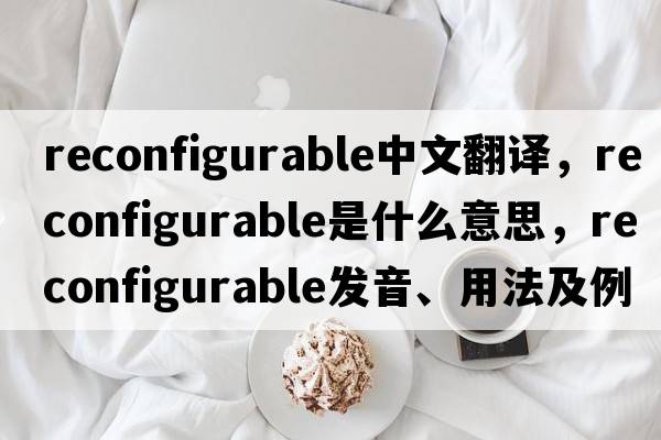 reconfigurable中文翻譯，reconfigurable是什么意思，reconfigurable發(fā)音、用法及例句