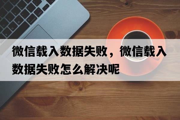 微信載入數據失敗，微信載入數據失敗怎么解決呢