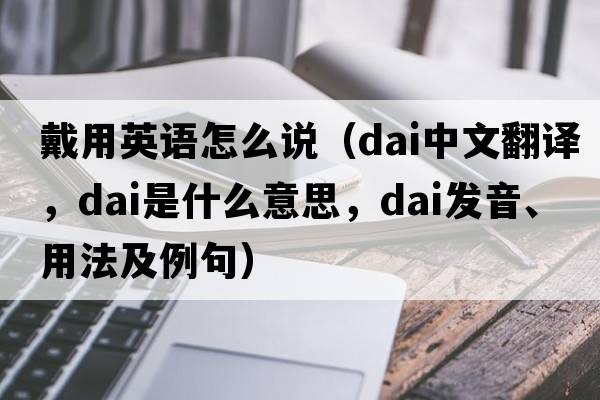 戴用英語(yǔ)怎么說(shuō)（dai中文翻譯，dai是什么意思，dai發(fā)音、用法及例句）