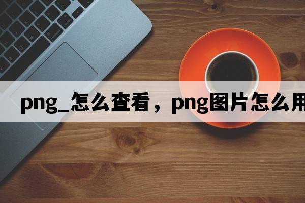 png_怎么查看，png圖片怎么用
