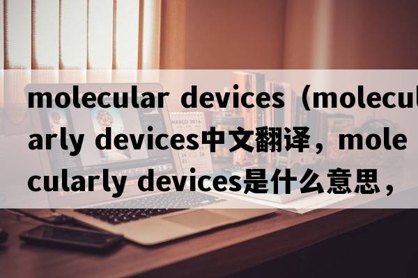 molecular devices（molecularly devices中文翻譯，molecularly devices是什么意思，molecularly devices發(fā)音、用法及例句）