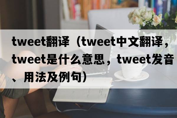 tweet翻譯（tweet中文翻譯，tweet是什么意思，tweet發(fā)音、用法及例句）