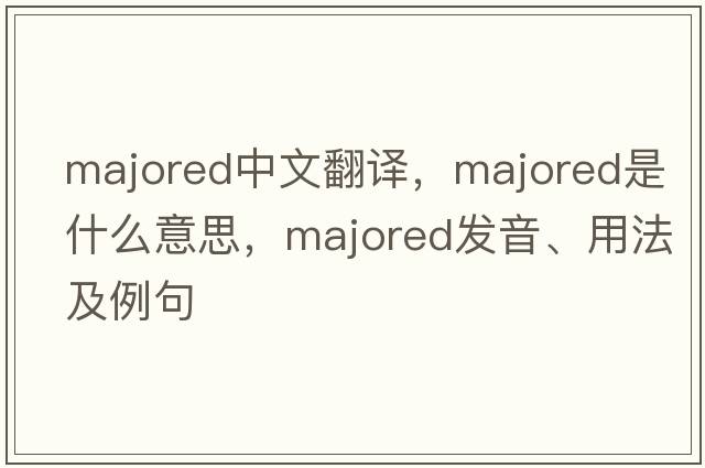 majored中文翻譯，majored是什么意思，majored發(fā)音、用法及例句