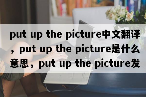 put up the picture中文翻譯，put up the picture是什么意思，put up the picture發(fā)音、用法及例句