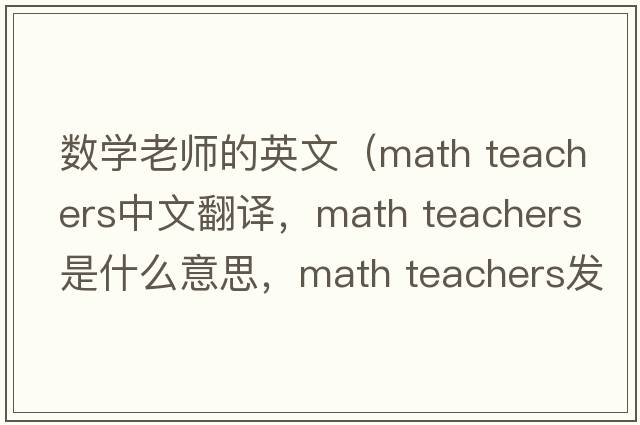 數學(xué)老師的英文（math teachers中文翻譯，math teachers是什么意思，math teachers發(fā)音、用法及例句）