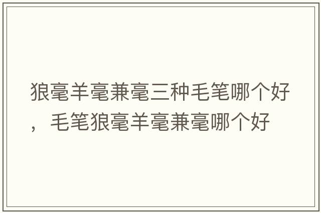 狼毫羊毫兼毫三種毛筆哪個(gè)好，毛筆狼毫羊毫兼毫哪個(gè)好