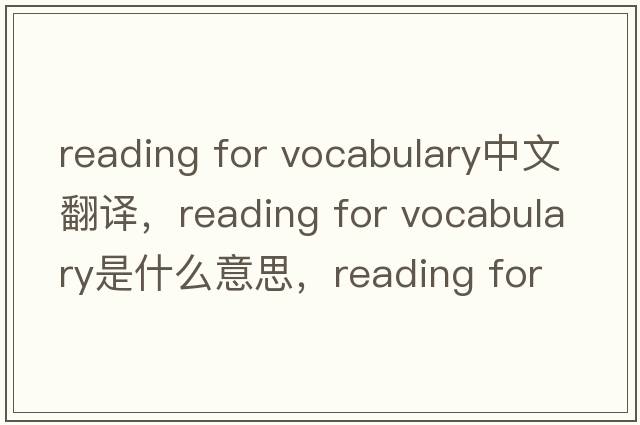 reading for vocabulary中文翻譯，reading for vocabulary是什么意思，reading for vocabulary發(fā)音、用法及例句