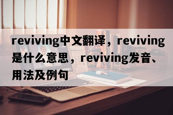 reviving中文翻譯，reviving是什么意思，reviving發(fā)音、用法及例句