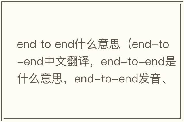 end to end什么意思（end-to-end中文翻譯，end-to-end是什么意思，end-to-end發(fā)音、用法及例句）