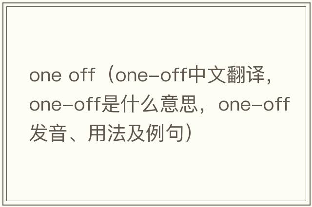 one off（one-off中文翻譯，one-off是什么意思，one-off發(fā)音、用法及例句）