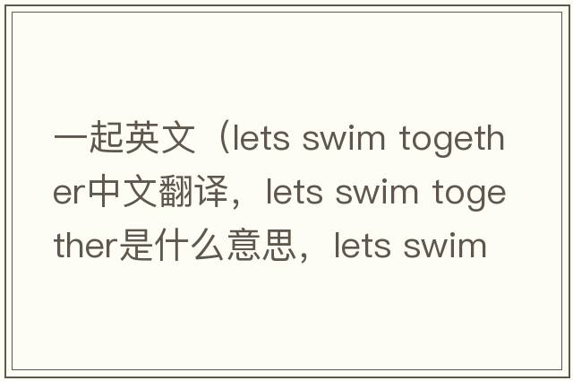 一起英文（lets swim together中文翻譯，lets swim together是什么意思，lets swim together發(fā)音、用法及例句）