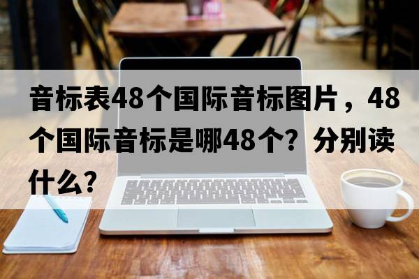 音標表48個(gè)國際音標圖片，48個(gè)國際音標是哪48個(gè)？分別讀什么？