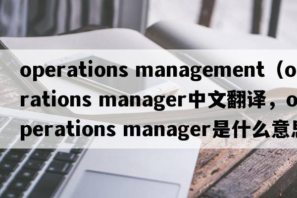 operations management（operations manager中文翻譯，operations manager是什么意思，operations manager發(fā)音、用法及例句）