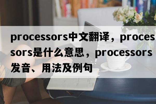 processors中文翻譯，processors是什么意思，processors發(fā)音、用法及例句