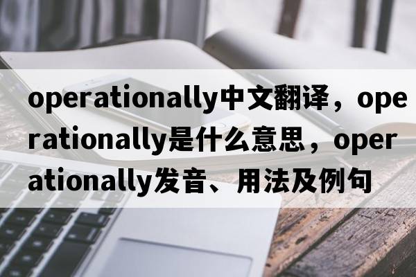 operationally中文翻譯，operationally是什么意思，operationally發(fā)音、用法及例句