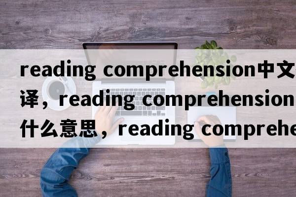 reading comprehension中文翻譯，reading comprehension是什么意思，reading comprehension發(fā)音、用法及例句