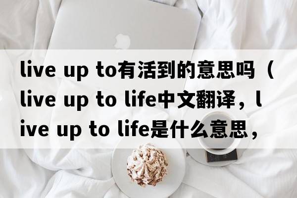 live up to有活到的意思嗎（live up to life中文翻譯，live up to life是什么意思，live up to life發(fā)音、用法及例句）