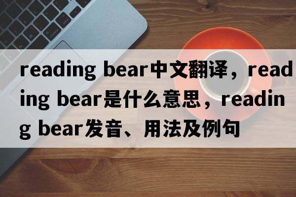 reading bear中文翻譯，reading bear是什么意思，reading bear發(fā)音、用法及例句