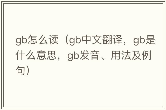 gb怎么讀（gb中文翻譯，gb是什么意思，gb發(fā)音、用法及例句）