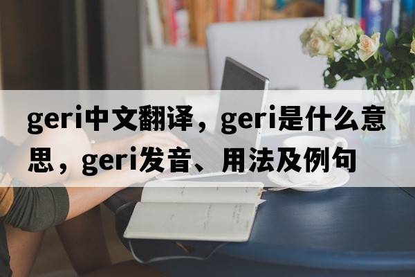 Geri中文翻譯，Geri是什么意思，Geri發(fā)音、用法及例句