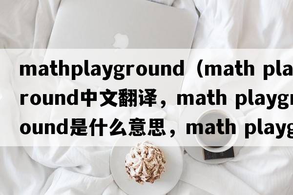 mathplayground（math playground中文翻譯，math playground是什么意思，math playground發(fā)音、用法及例句）