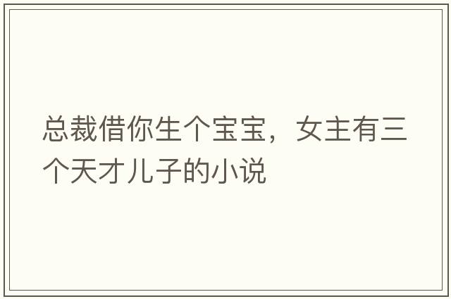 總裁借你生個(gè)寶寶，女主有三個(gè)天才兒子的小說(shuō)