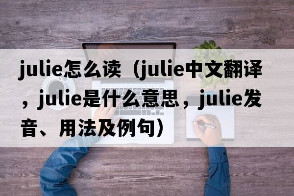 julie怎么讀（Julie中文翻譯，Julie是什么意思，Julie發(fā)音、用法及例句）