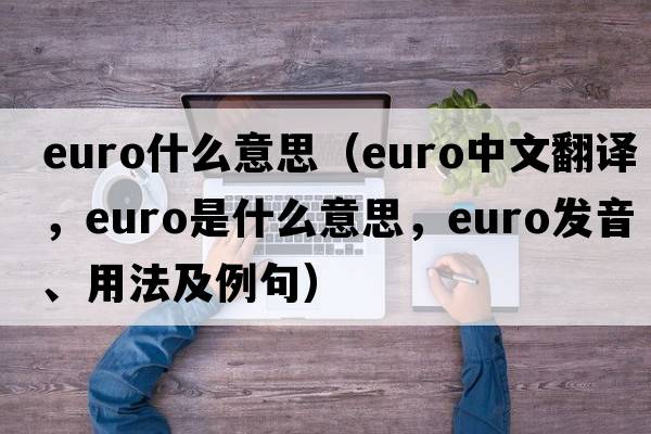euro什么意思（euro中文翻譯，euro是什么意思，euro發(fā)音、用法及例句）