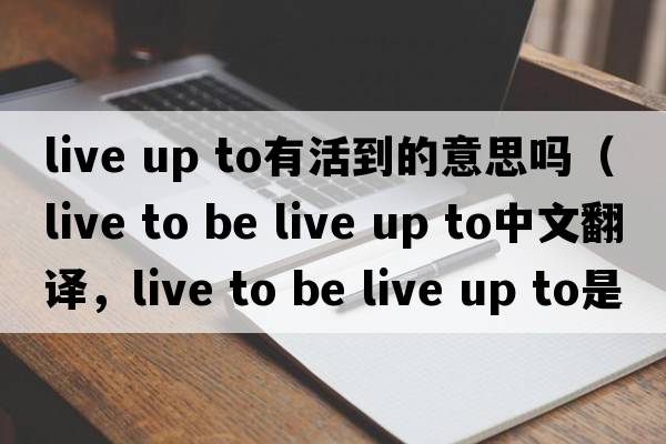live up to有活到的意思嗎（live to be live up to中文翻譯，live to be live up to是什么意思，live to be live up to發(fā)音、用法及例句