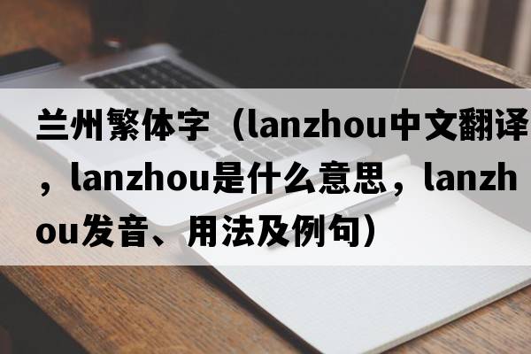 蘭州繁體字（Lanzhou中文翻譯，Lanzhou是什么意思，Lanzhou發(fā)音、用法及例句）