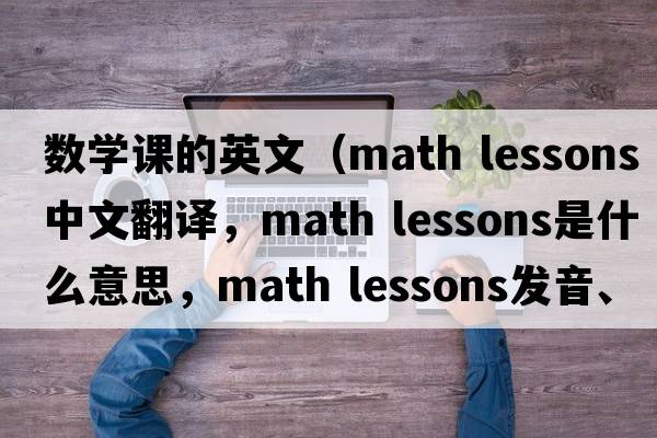 數學(xué)課的英文（math lessons中文翻譯，math lessons是什么意思，math lessons發(fā)音、用法及例句）