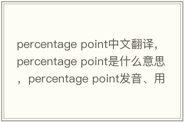 percentage point中文翻譯，percentage point是什么意思，percentage point發(fā)音、用法及例句