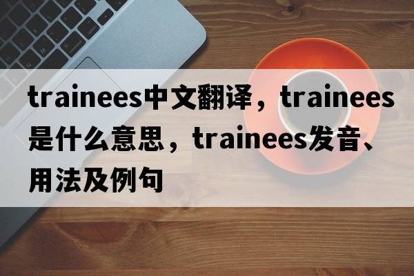 trainees中文翻譯，trainees是什么意思，trainees發(fā)音、用法及例句