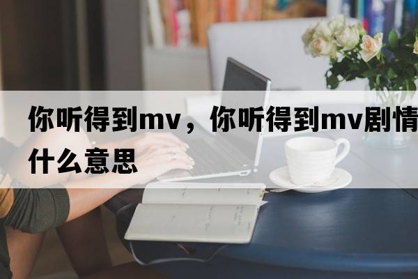你聽(tīng)得到mv，你聽(tīng)得到mv劇情什么意思