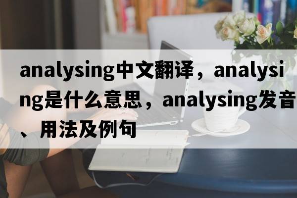 analysing中文翻譯，analysing是什么意思，analysing發(fā)音、用法及例句