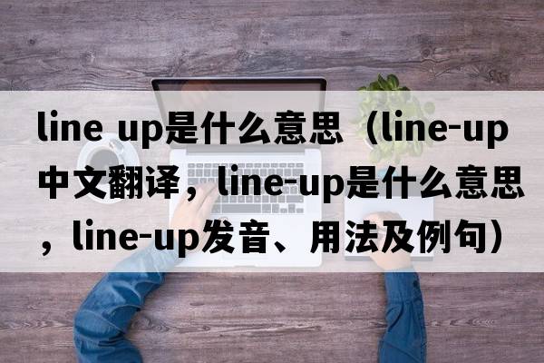 line up是什么意思（line-up中文翻譯，line-up是什么意思，line-up發(fā)音、用法及例句）