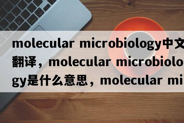 molecular microbiology中文翻譯，molecular microbiology是什么意思，molecular microbiology發(fā)音、用法及例句