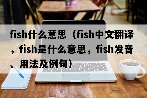 Fish什么意思（fish中文翻譯，fish是什么意思，fish發(fā)音、用法及例句）