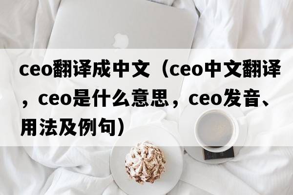 ceo翻譯成中文（CEO中文翻譯，CEO是什么意思，CEO發(fā)音、用法及例句）
