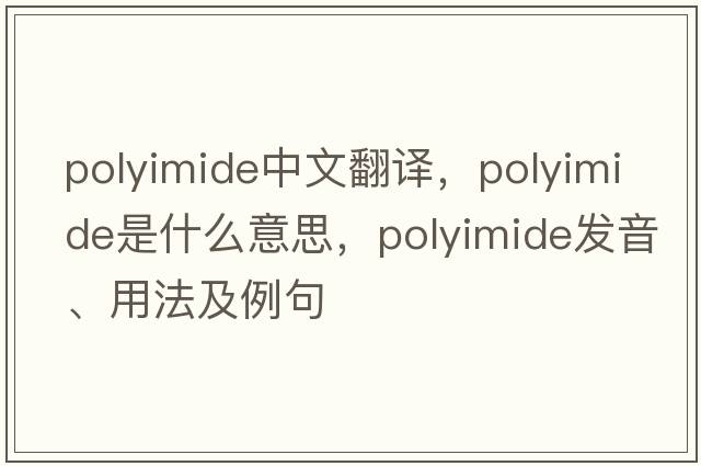 polyimide中文翻譯，polyimide是什么意思，polyimide發(fā)音、用法及例句