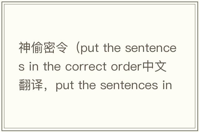 神偷密令（put the sentences in the correct order中文翻譯，put the sentences in the correct order是什么意思，put the