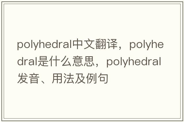 polyhedral中文翻譯，polyhedral是什么意思，polyhedral發(fā)音、用法及例句