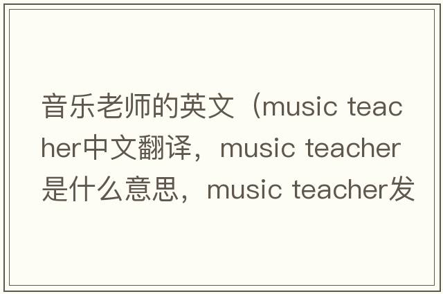音樂(lè )老師的英文（music teacher中文翻譯，music teacher是什么意思，music teacher發(fā)音、用法及例句）