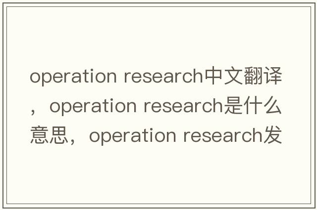 operation research中文翻譯，operation research是什么意思，operation research發(fā)音、用法及例句