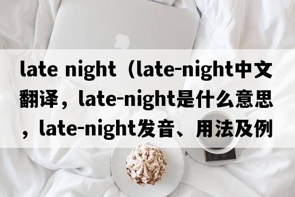 late night（late-night中文翻譯，late-night是什么意思，late-night發(fā)音、用法及例句）