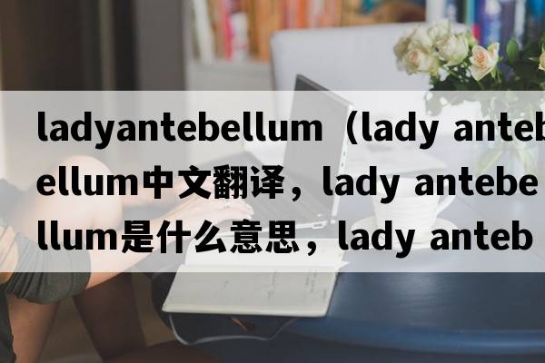 ladyantebellum（lady antebellum中文翻譯，lady antebellum是什么意思，lady antebellum發(fā)音、用法及例句）