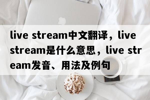 live stream中文翻譯，live stream是什么意思，live stream發(fā)音、用法及例句