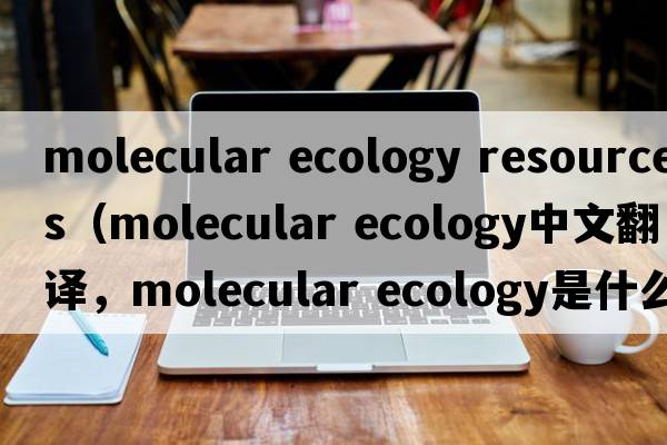 molecular ecology resources（molecular ecology中文翻譯，molecular ecology是什么意思，molecular ecology發(fā)音、用法及例句）