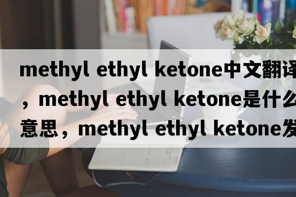 methyl ethyl ketone中文翻譯，methyl ethyl ketone是什么意思，methyl ethyl ketone發(fā)音、用法及例句