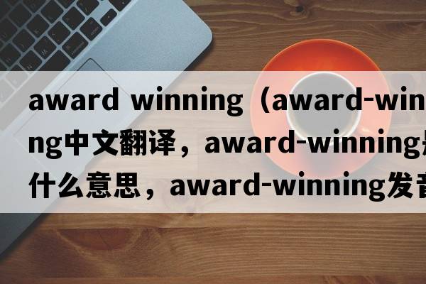 award winning（award-winning中文翻譯，award-winning是什么意思，award-winning發(fā)音、用法及例句）